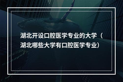 湖北开设口腔医学专业的大学（湖北哪些大学有口腔医学专业）