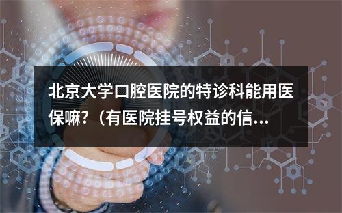 北京大学口腔医院的特诊科能用医保嘛?（有医院挂号权益的信用卡,看病更方便!）