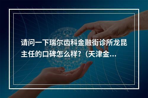 请问一下瑞尔齿科金融街诊所龙昆主任的口碑怎么样?（天津金融街融御-融景名邸小区周边配套怎么样?）