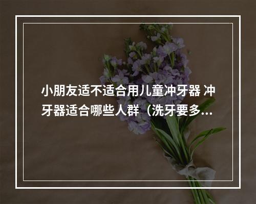 小朋友适不适合用儿童冲牙器 冲牙器适合哪些人群（洗牙要多长时间?）