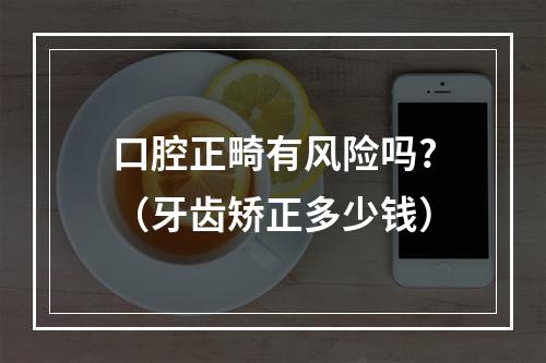 口腔正畸有风险吗?（牙齿矫正多少钱）