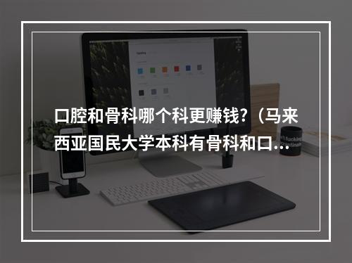 口腔和骨科哪个科更赚钱?（马来西亚国民大学本科有骨科和口腔专业吗）