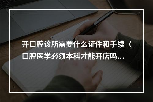 开口腔诊所需要什么证件和手续（口腔医学必须本科才能开店吗?）