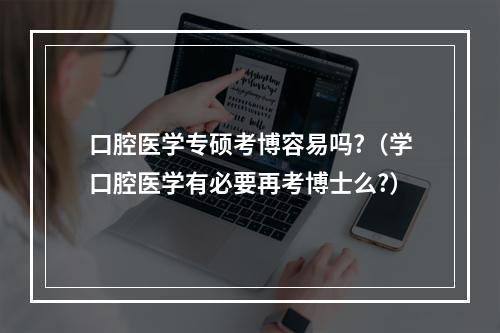 口腔医学专硕考博容易吗?（学口腔医学有必要再考博士么?）