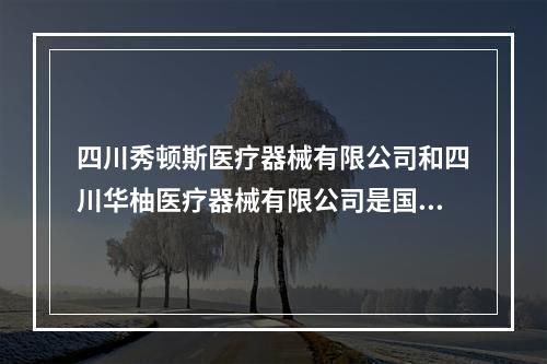 四川秀顿斯医疗器械有限公司和四川华柚医疗器械有限公司是国合基地吗...（湖北襄阳华光厂好进吗）