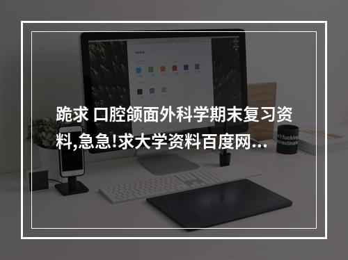 跪求 口腔颌面外科学期末复习资料,急急!求大学资料百度网盘资源!阿里嘎...（口腔颌面外科学的目录）