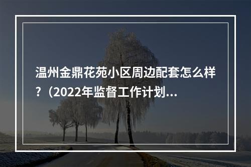 温州金鼎花苑小区周边配套怎么样?（2022年监督工作计划8篇）