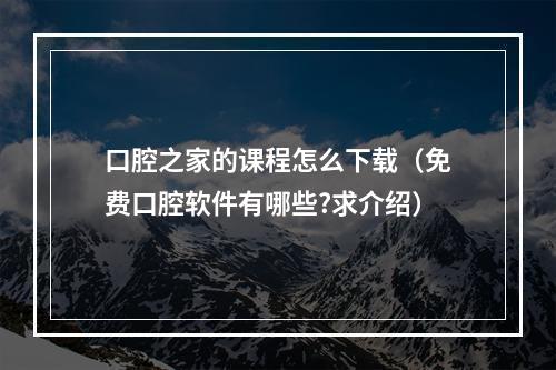 口腔之家的课程怎么下载（免费口腔软件有哪些?求介绍）