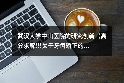 武汉大学中山医院的研究创新（高分求解!!!关于牙齿矫正的问题,想换家医院做保持器,但医院不同意,怎么...）