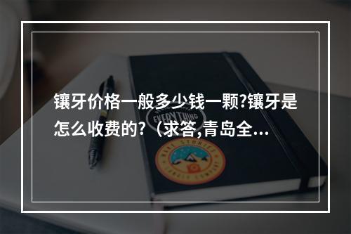 镶牙价格一般多少钱一颗?镶牙是怎么收费的?（求答,青岛全好口腔牙齿矫正好不好?贵不贵?）