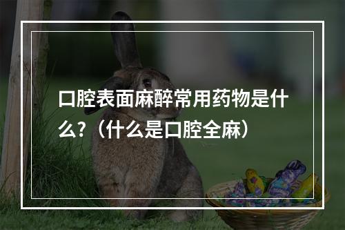 口腔表面麻醉常用药物是什么?（什么是口腔全麻）