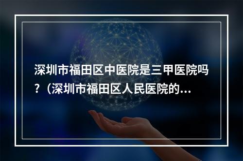 深圳市福田区中医院是三甲医院吗?（深圳市福田区人民医院的医院组成）