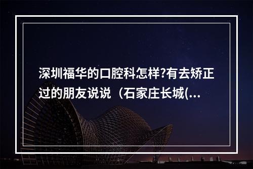 深圳福华的口腔科怎样?有去矫正过的朋友说说（石家庄长城(中西医结合)医院怎么样）