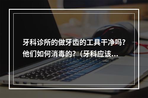 牙科诊所的做牙齿的工具干净吗?他们如何消毒的?（牙科应该如何消毒?）