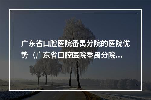 广东省口腔医院番禺分院的医院优势（广东省口腔医院番禺分院的介绍）