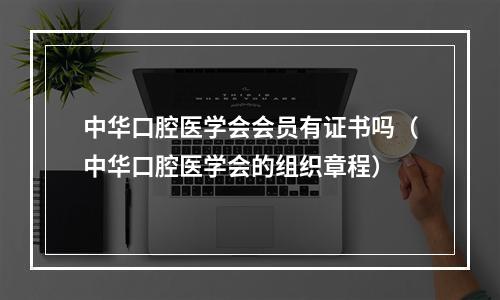 中华口腔医学会会员有证书吗（中华口腔医学会的组织章程）