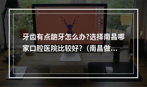 牙齿有点龅牙怎么办?选择南昌哪家口腔医院比较好?（南昌做烤瓷牙哪家口腔医院最好?）