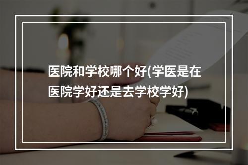 医院和学校哪个好(学医是在医院学好还是去学校学好)