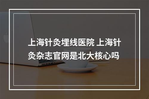 上海针灸埋线医院 上海针灸杂志官网是北大核心吗