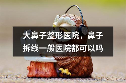 大鼻子整形医院，鼻子拆线一般医院都可以吗