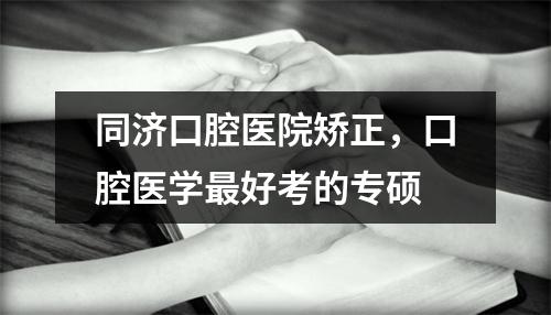 同济口腔医院矫正，口腔医学最好考的专硕