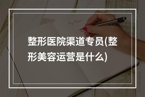 整形医院渠道专员(整形美容运营是什么)