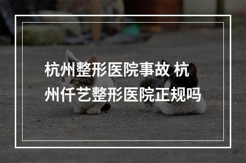 杭州整形医院事故 杭州仟艺整形医院正规吗