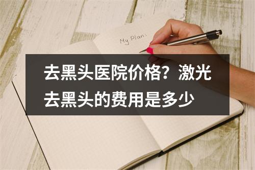 去黑头医院价格？激光去黑头的费用是多少