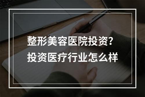 整形美容医院投资？投资医疗行业怎么样