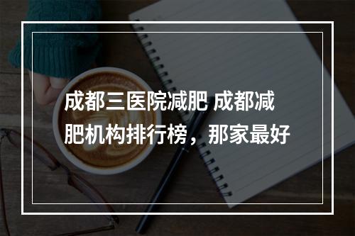 成都三医院减肥 成都减肥机构排行榜，那家最好