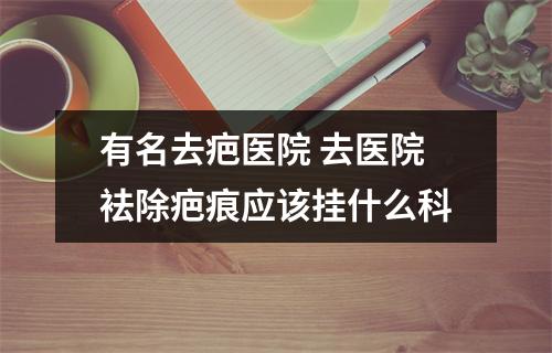 有名去疤医院 去医院袪除疤痕应该挂什么科