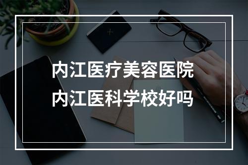 内江医疗美容医院 内江医科学校好吗