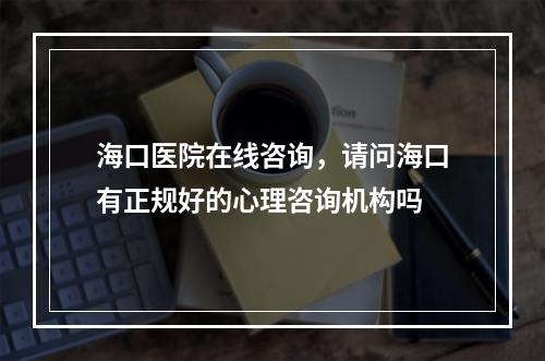 海口医院在线咨询，请问海口有正规好的心理咨询机构吗