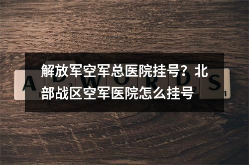 解放军空军总医院挂号？北部战区空军医院怎么挂号