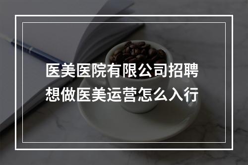 医美医院有限公司招聘 想做医美运营怎么入行