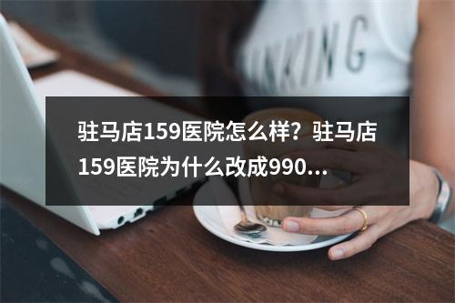 驻马店159医院怎么样？驻马店159医院为什么改成990医院精神科