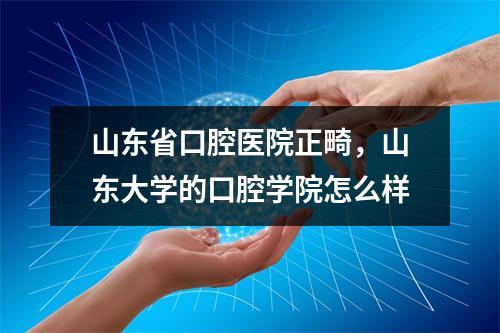 山东省口腔医院正畸，山东大学的口腔学院怎么样