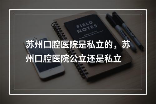 苏州口腔医院是私立的，苏州口腔医院公立还是私立