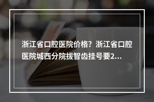 浙江省口腔医院价格？浙江省口腔医院城西分院拔智齿挂号要25一人，咋那么贵呀