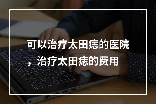 可以治疗太田痣的医院，治疗太田痣的费用