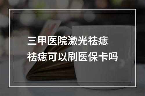 三甲医院激光祛痣 祛痣可以刷医保卡吗