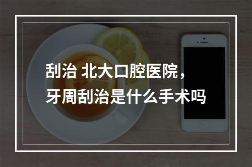 刮治 北大口腔医院，牙周刮治是什么手术吗