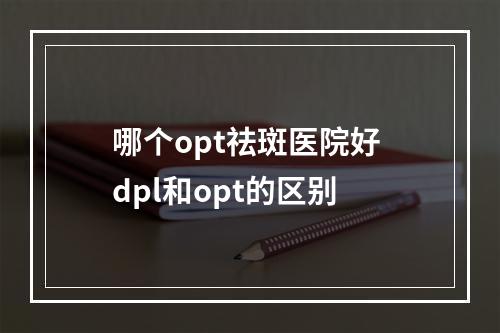 哪个opt祛斑医院好 dpl和opt的区别