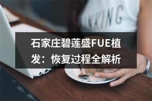 石家庄碧莲盛FUE植发：恢复过程全解析