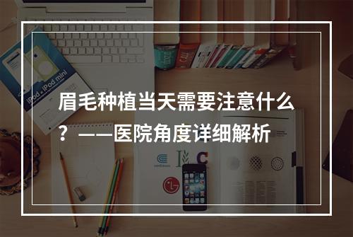 眉毛种植当天需要注意什么？——医院角度详细解析