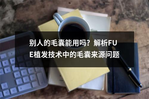 别人的毛囊能用吗？解析FUE植发技术中的毛囊来源问题