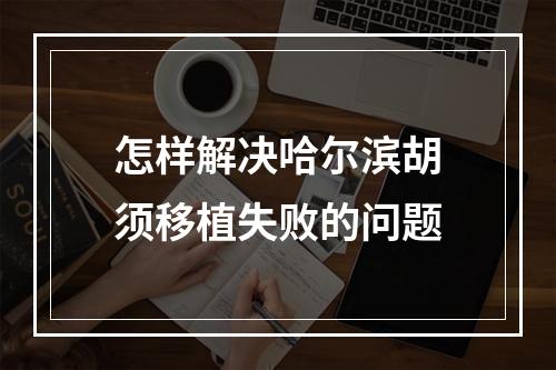 怎样解决哈尔滨胡须移植失败的问题