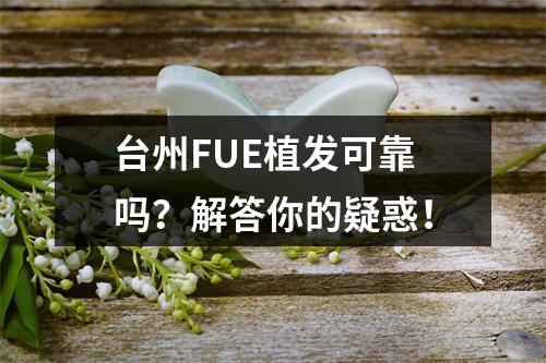 台州FUE植发可靠吗？解答你的疑惑！