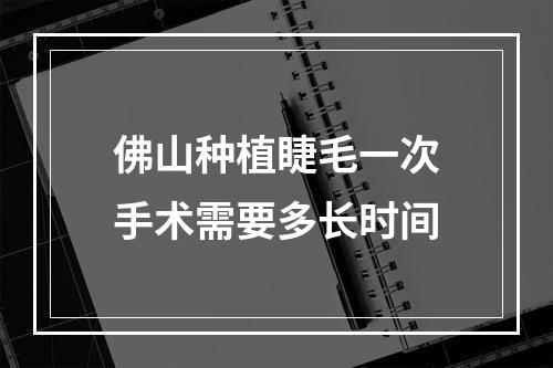 佛山种植睫毛一次手术需要多长时间