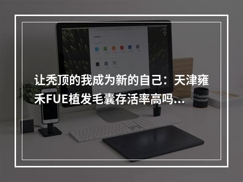 让秃顶的我成为新的自己：天津雍禾FUE植发毛囊存活率高吗？